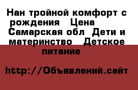 Нан тройной комфорт с рождения › Цена ­ 550 - Самарская обл. Дети и материнство » Детское питание   